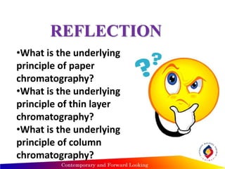 REFLECTION
•What is the underlying
principle of paper
chromatography?
•What is the underlying
principle of thin layer
chromatography?
•What is the underlying
principle of column
chromatography?
 