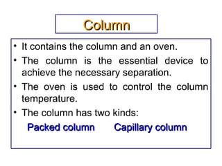 ColumnColumn
• It contains the column and an oven.
• The column is the essential device to
achieve the necessary separation.
• The oven is used to control the column
temperature.
• The column has two kinds:
Packed columnPacked column Capillary columnCapillary column
 