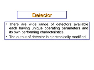 DetectorDetector
• There are wide range of detectors available
each having unique operating parameters and
its own performing characteristics.
• The output of detector is electronically modified.
 