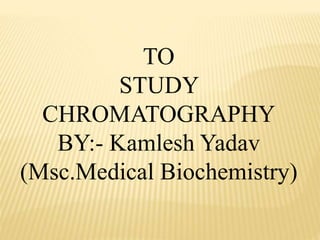 TO
STUDY
CHROMATOGRAPHY
BY:- Kamlesh Yadav
(Msc.Medical Biochemistry)
 