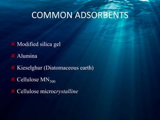 COMMON ADSORBENTS
Modified silica gel
Alumina
Kieselghur (Diatomaceous earth)
Cellulose MN300
Cellulose microcrystalline
 