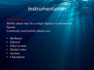 Instrumentation
Mobile phase:
Mobile phase may be a single liquid or a mixture of
liquids.
Commonly used mobile phases are;
• Methanol
• Ethanol
• Ethyl acetate
• Diethyl ether
• Acetone
• Chloroform
 