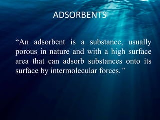 ADSORBENTS
“An adsorbent is a substance, usually
porous in nature and with a high surface
area that can adsorb substances onto its
surface by intermolecular forces.”
 