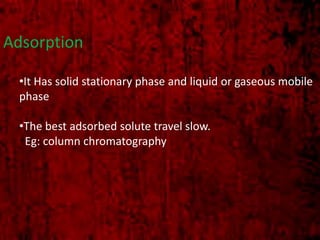 Adsorption
•It Has solid stationary phase and liquid or gaseous mobile
phase
•The best adsorbed solute travel slow.
Eg: column chromatography
 