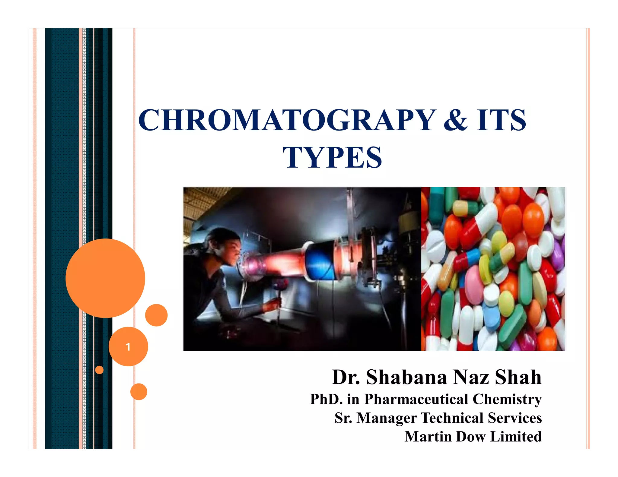 CHROMATOGRAPY & ITS
TYPES
Dr. Shabana Naz Shah
PhD. in Pharmaceutical Chemistry
Sr. Manager Technical Services
Martin Dow Limited
1
 