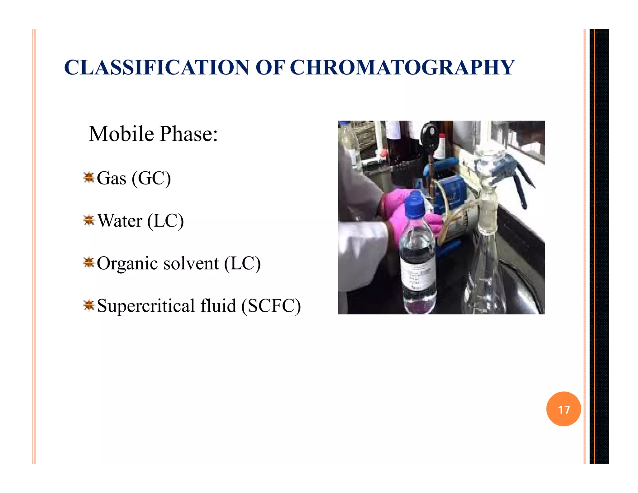 CLASSIFICATION OF CHROMATOGRAPHY
17
Mobile Phase:
Gas (GC)
Water (LC)
Organic solvent (LC)
Supercritical fluid (SCFC)
 