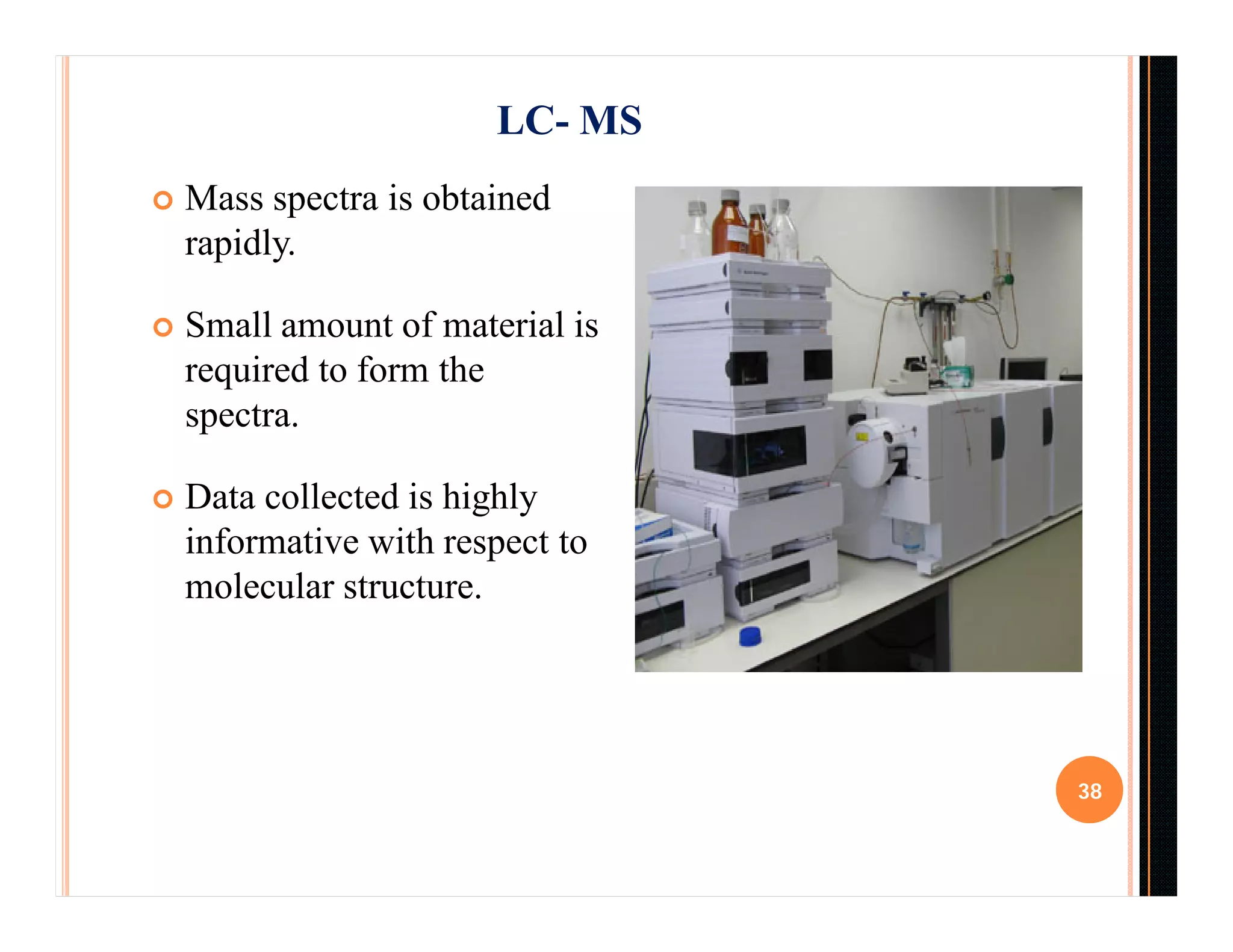  Mass spectra is obtained
rapidly.
 Small amount of material is
required to form the
spectra.
 Data collected is highly
informative with respect to
molecular structure.
38
LC- MS
 