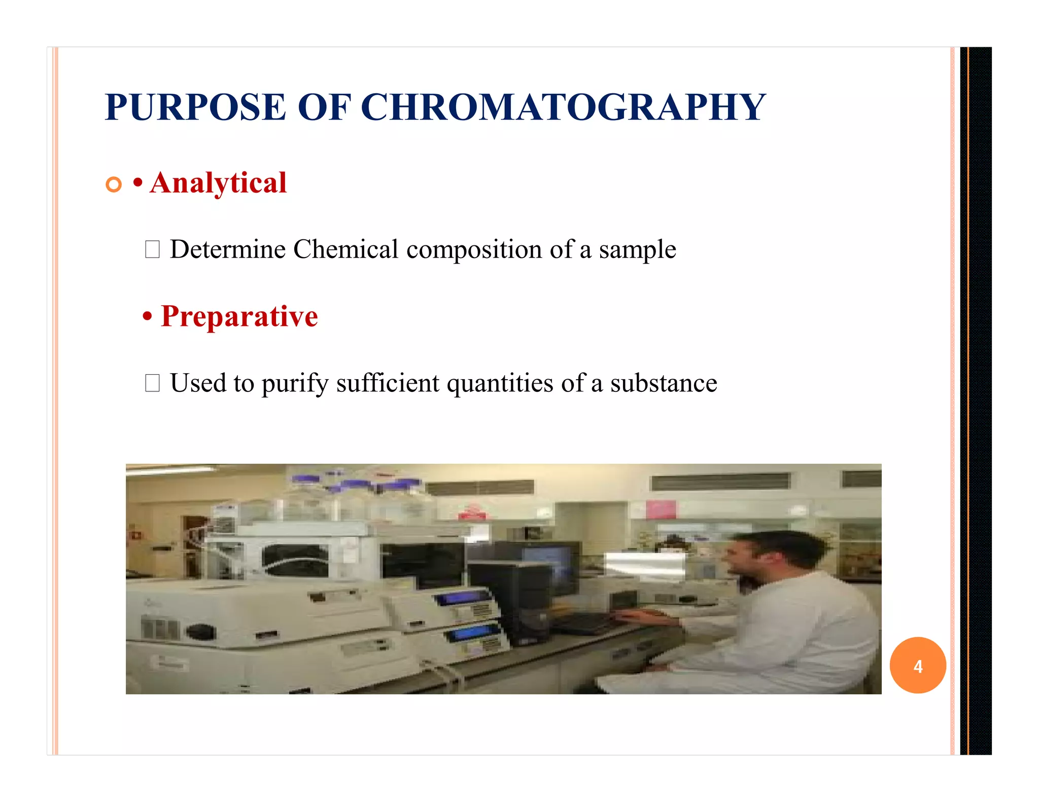 PURPOSE OF CHROMATOGRAPHY
 • Analytical
Determine Chemical composition of a sample
• Preparative
Used to purify sufficient quantities of a substance
4
 