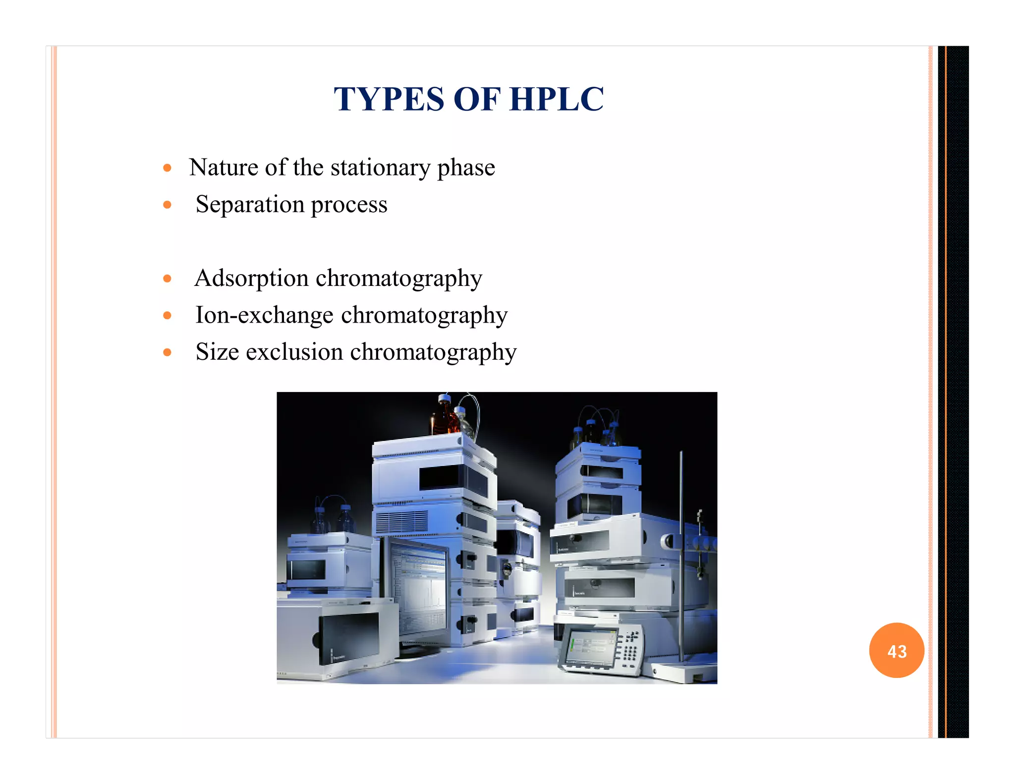  Nature of the stationary phase
 Separation process
 Adsorption chromatography
 Ion-exchange chromatography
 Size exclusion chromatography
43
TYPES OF HPLC
 