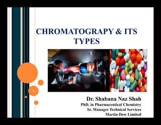 CHROMATOGRAPY & ITS
TYPES
Dr. Shabana Naz Shah
PhD. in Pharmaceutical Chemistry
Sr. Manager Technical Services
Martin Dow Limited
1
 