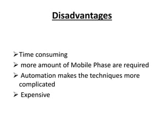 Disadvantages
Time consuming
 more amount of Mobile Phase are required
 Automation makes the techniques more
complicated
 Expensive
 