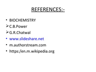 REFERENCES:-
• BIOCHEMISTRY
C.B.Power
G.R.Chatwal
• www.slideshare.net
• m.authorstream.com
• https:/en.m.wikipedia.org
 