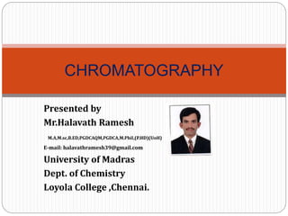 CHROMATOGRAPHY
Presented by
Mr.Halavath Ramesh
M.A,M.sc,B.ED,PGDCAQM,PGDCA,M.Phil,(P.HD)(UoH)
E-mail: halavathramesh39@gmail.com
University of Madras
Dept. of Chemistry
Loyola College ,Chennai.
 