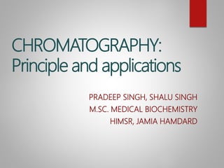 CHROMATOGRAPHY:
Principle and applications
PRADEEP SINGH, SHALU SINGH
M.SC. MEDICAL BIOCHEMISTRY
HIMSR, JAMIA HAMDARD
 
