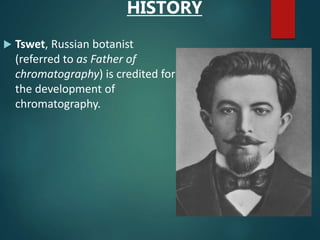 HISTORY
 Tswet, Russian botanist
(referred to as Father of
chromatography) is credited for
the development of
chromatography.
 
