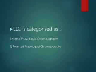 LLC is categorised as :-
1)Normal Phase Liquid Chromatography
2) Reversed Phase Liquid Chromatography
 