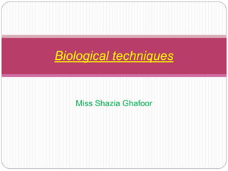 Miss Shazia Ghafoor
Biological techniques
 