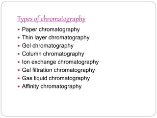 Types of chromatography
 Paper chromatography
 Thin layer chromatography
 Gel chromatography
 Column chromatography
 Ion exchange chromatography
 Gel filtration chromatography
 Gas liquid chromatography
 Affinity chromatography
 