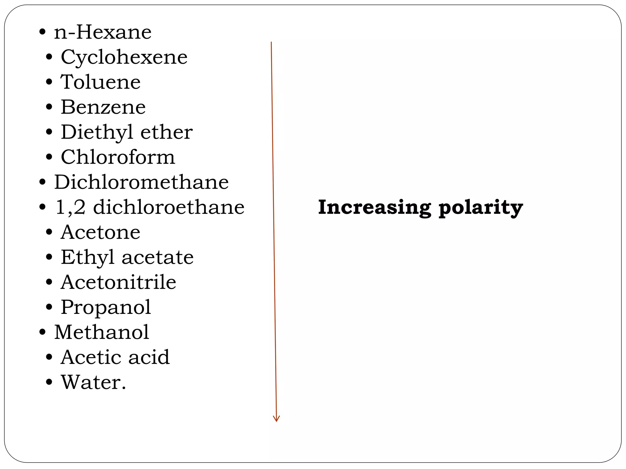 • n-Hexane
• Cyclohexene
• Toluene
• Benzene
• Diethyl ether
• Chloroform
• Dichloromethane
• 1,2 dichloroethane Increasing polarity
• Acetone
• Ethyl acetate
• Acetonitrile
• Propanol
• Methanol
• Acetic acid
• Water.
 