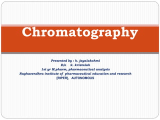 Presented by : k. jayalakshmi
D/o k. kristaiah
1st yr M.pharm, pharmaceutical analysis
Raghavendhra institute of pharmaceutical education and research
[RIPER], AUTONOMOUS
Chromatography
 
