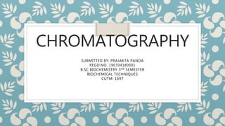 CHROMATOGRAPHY
SUBMITTED BY: PRAJAKTA PANDA
REGD.NO. 190704180001
B.SC BIOCHEMISTRY 3RD SEMESTER
BIOCHEMICAL TECHNIQUES
CUTM: 1697
 