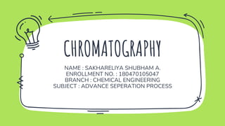 CHROMATOGRAPHY
NAME : SAKHARELIYA SHUBHAM A.
ENROLLMENT NO. : 180470105047
BRANCH : CHEMICAL ENGINEERING
SUBJECT : ADVANCE SEPERATION PROCESS
 