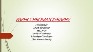 PAPER CHROMATOGRAPHY
Presented by
Dharti Bandarwar
BSC, 3rd yr.
Faculty of chemistry
S.P
. college Chandrapur
Gondwana University
1
 