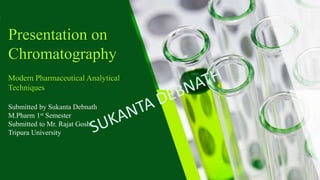 Presentation on
Chromatography
Submitted by Sukanta Debnath
M.Pharm 1st Semester
Submitted to Mr. Rajat Gosh
Tripura University
Modern Pharmaceutical Analytical
Techniques
 