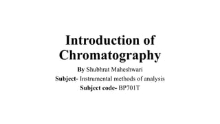 Introduction of
Chromatography
By Shubhrat Maheshwari
Subject- Instrumental methods of analysis
Subject code- BP701T
 