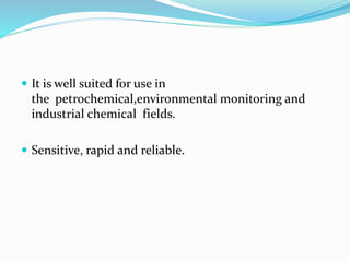  It is well suited for use in
the petrochemical,environmental monitoring and
industrial chemical fields.
 Sensitive, rapid and reliable.
 