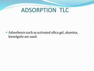 ADSORPTION TLC
 Adsorbents such as activated silica gel, alumina,
kieselguhr are used.
 