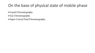 On the base of physical state of mobile phase
Liquid Chromatography
Gas Chromatography
Super Critical Fluid Chromatography
 