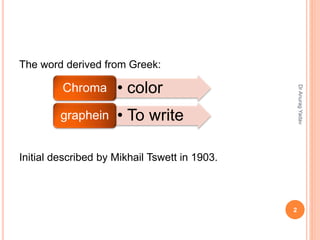 The word derived from Greek:
Initial described by Mikhail Tswett in 1903.
• colorChroma
• To writegraphein
2
DrAnuragYadav
 