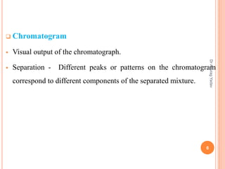  Chromatogram
 Visual output of the chromatograph.
 Separation - Different peaks or patterns on the chromatogram
correspond to different components of the separated mixture.
6
DrAnuragYadav
 