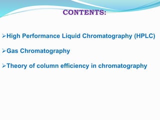 CONTENTS:
High Performance Liquid Chromatography (HPLC)
Gas Chromatography
Theory of column efficiency in chromatography
 