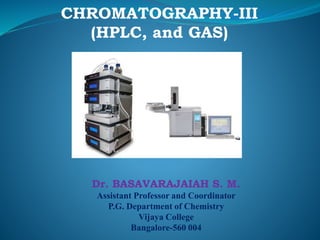 Dr. BASAVARAJAIAH S. M.
Assistant Professor and Coordinator
P.G. Department of Chemistry
Vijaya College
Bangalore-560 004
CHROMATOGRAPHY-III
(HPLC, and GAS)
 