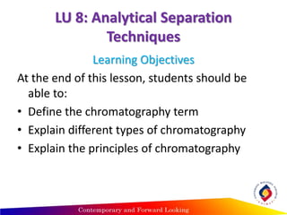 LU 8: Analytical Separation
Techniques
Learning Objectives
At the end of this lesson, students should be
able to:
• Define the chromatography term
• Explain different types of chromatography
• Explain the principles of chromatography
 