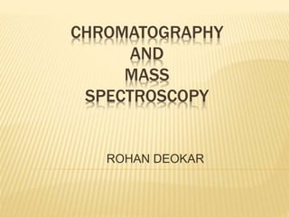 CHROMATOGRAPHY 
AND 
MASS 
SPECTROSCOPY 
ROHAN DEOKAR 
 