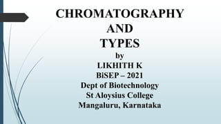CHROMATOGRAPHY
AND
TYPES
by
LIKHITH K
BiSEP – 2021
Dept of Biotechnology
St Aloysius College
Mangaluru, Karnataka
 