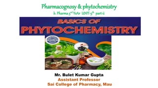 Pharmacognosy & phytochemistry
b. Pharma 3rd YeAr UNIT-5th part-ii
Mr. Bulet Kumar Gupta
Assistant Professor
Sai College of Pharmacy, Mau
 