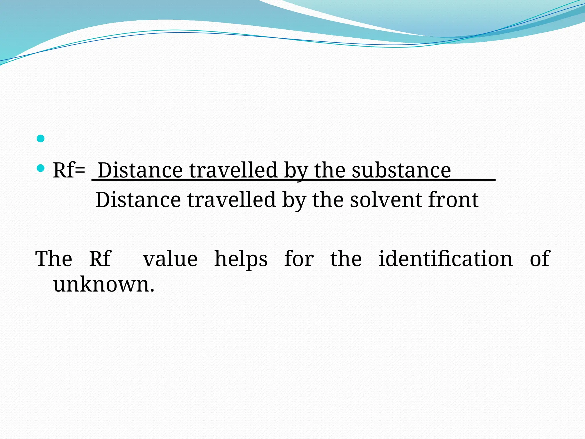 
 Rf= Distance travelled by the substance
Distance travelled by the solvent front
The Rf value helps for the identification of
unknown.
 
