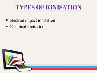  Electron impact ionisation
 Chemical Ionisation
 