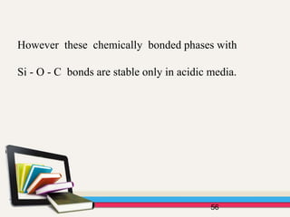 However these chemically bonded phases with
Si - O - C bonds are stable only in acidic media.
56
 