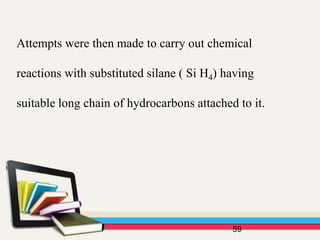 Attempts were then made to carry out chemical
reactions with substituted silane ( Si H4) having
suitable long chain of hydrocarbons attached to it.
59
 