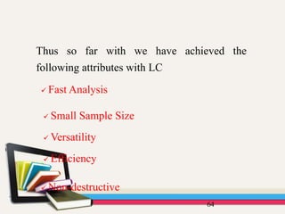 64
Thus so far with we have achieved the
following attributes with LC
 Fast Analysis
 Small Sample Size
 Versatility
 Efficiency
 Non-destructive
 