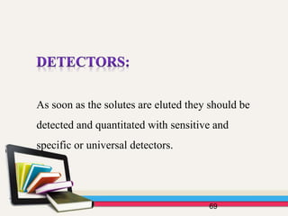69
As soon as the solutes are eluted they should be
detected and quantitated with sensitive and
specific or universal detectors.
 
