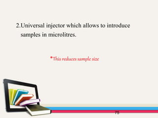 75
2.Universal injector which allows to introduce
samples in microlitres.
*This reduces sample size
 