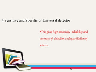 77
4.Sensitive and Specific or Universal detector
*This gives high sensitivity , reliability and
accuracy of detection and quantitation of
solutes.
 