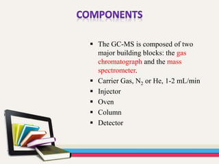  The GC-MS is composed of two
major building blocks: the gas
chromatograph and the mass
spectrometer.
 Carrier Gas, N2 or He, 1-2 mL/min
 Injector
 Oven
 Column
 Detector
 