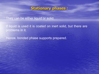 Stationary phases :
They can be either liquid or solid.
If liquid is used it is coated on inert solid, but there are
problems in it.
Hence, bonded phase supports prepared.
 